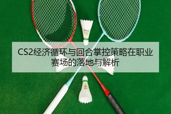 CS2经济循环与回合掌控策略在职业赛场的落地与解析